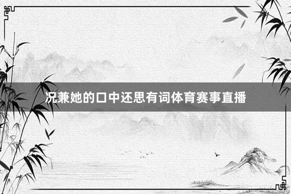 况兼她的口中还思有词体育赛事直播