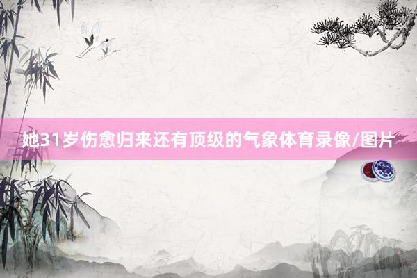 她31岁伤愈归来还有顶级的气象体育录像/图片