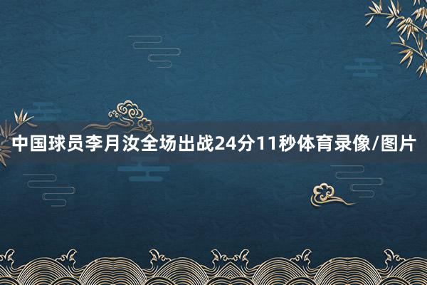 中国球员李月汝全场出战24分11秒体育录像/图片