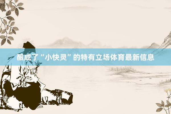 酿成了“小快灵”的特有立场体育最新信息