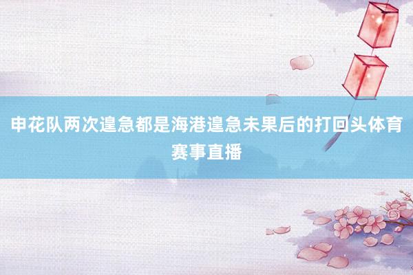 申花队两次遑急都是海港遑急未果后的打回头体育赛事直播