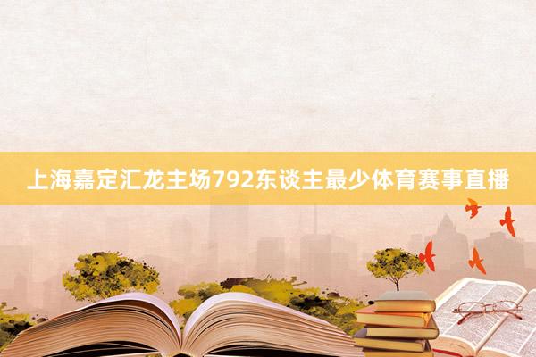 上海嘉定汇龙主场792东谈主最少体育赛事直播