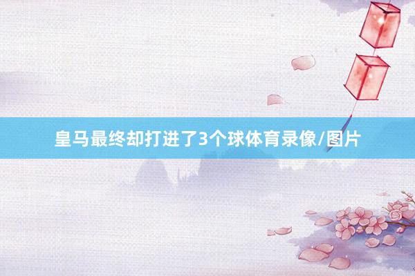 皇马最终却打进了3个球体育录像/图片