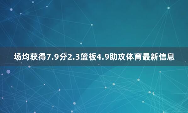 场均获得7.9分2.3篮板4.9助攻体育最新信息