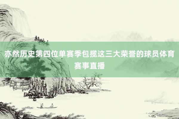 亦然历史第四位单赛季包揽这三大荣誉的球员体育赛事直播