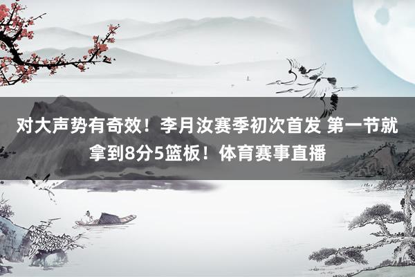 对大声势有奇效！李月汝赛季初次首发 第一节就拿到8分5篮板！体育赛事直播