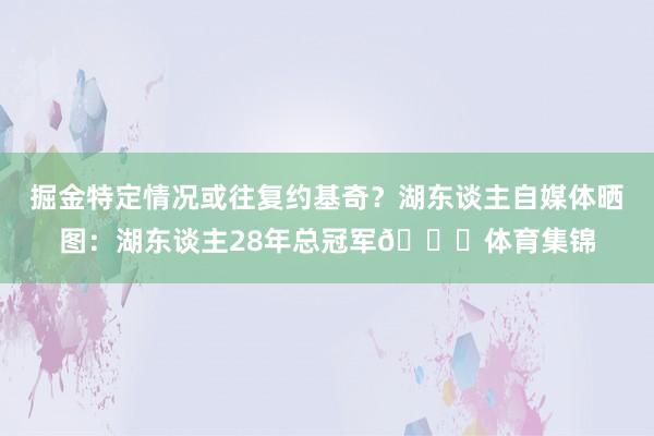 掘金特定情况或往复约基奇？湖东谈主自媒体晒图：湖东谈主28年总冠军👀体育集锦