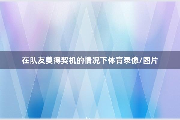 在队友莫得契机的情况下体育录像/图片