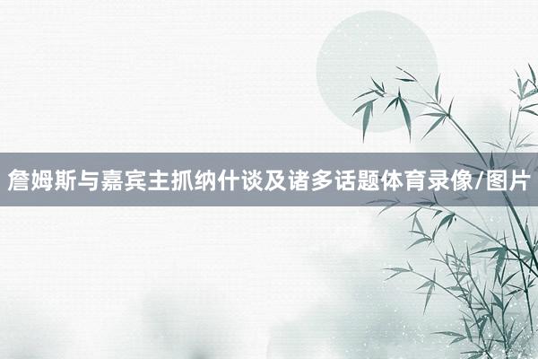 詹姆斯与嘉宾主抓纳什谈及诸多话题体育录像/图片