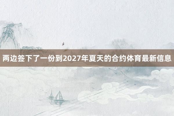 两边签下了一份到2027年夏天的合约体育最新信息