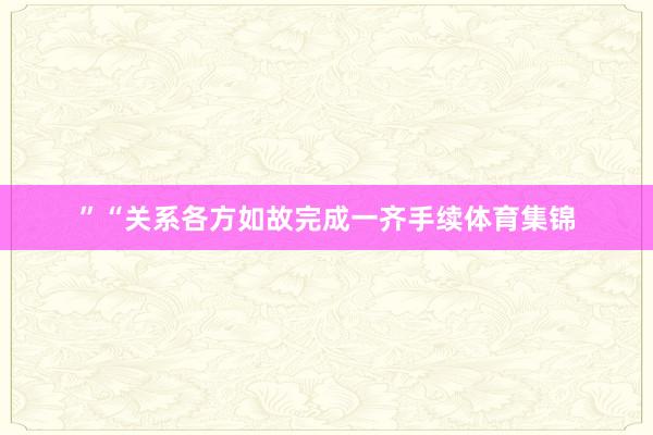 ”“关系各方如故完成一齐手续体育集锦