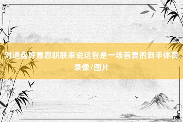 对通盘好意思职联来说这皆是一场首要的到手体育录像/图片