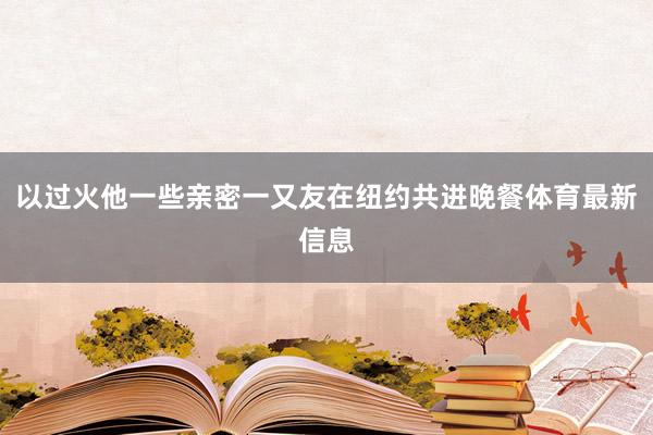 以过火他一些亲密一又友在纽约共进晚餐体育最新信息