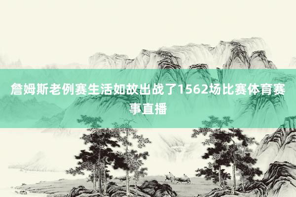 詹姆斯老例赛生活如故出战了1562场比赛体育赛事直播