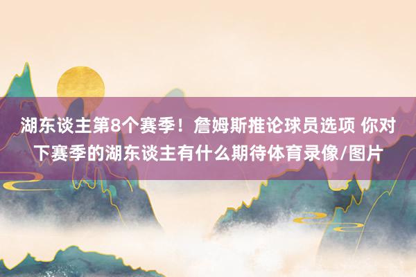 湖东谈主第8个赛季！詹姆斯推论球员选项 你对下赛季的湖东谈主有什么期待体育录像/图片