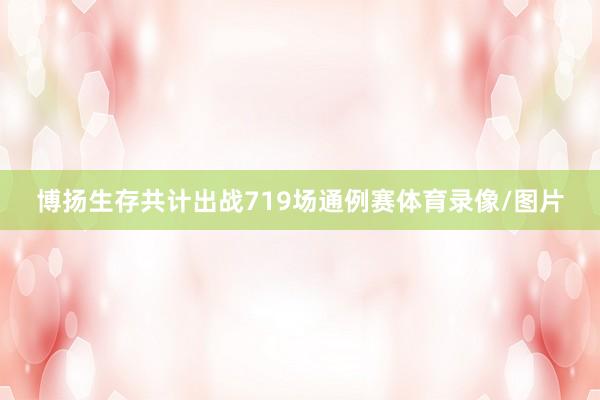 博扬生存共计出战719场通例赛体育录像/图片
