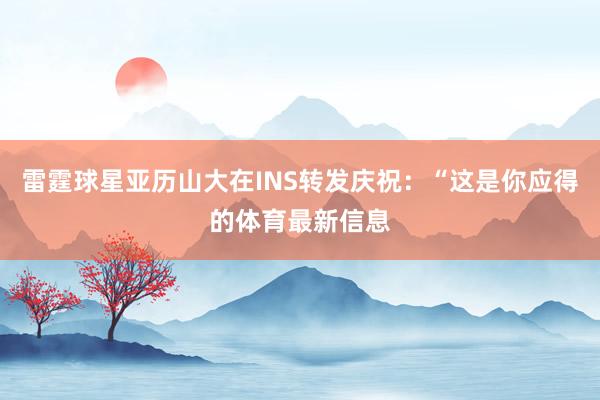 雷霆球星亚历山大在INS转发庆祝：“这是你应得的体育最新信息