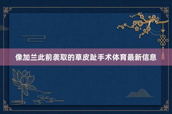 像加兰此前袭取的草皮趾手术体育最新信息