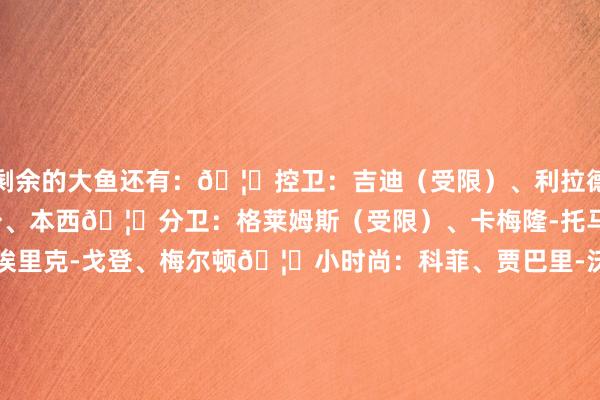 剩余的大鱼还有：🦐控卫：吉迪（受限）、利拉德、保罗、布罗格登、威少、本西🦐分卫：格莱姆斯（受限）、卡梅隆-托马斯（受限）、埃克萨姆、埃里克-戈登、梅尔顿🦐小时尚：科菲、贾巴里-沃克、科迪-马丁、克雷格、拉马尔-史蒂文斯🦐大前：库明加（受限）、布歇、莱尔斯、阿丘瓦、波尔-波尔、PJ-塔克🦐中锋：艾顿、霍福德、大瓦、海斯、以赛亚-杰克逊（R）、小乔丹			2025年休赛期浮言+官宣汇总    体育赛事直播