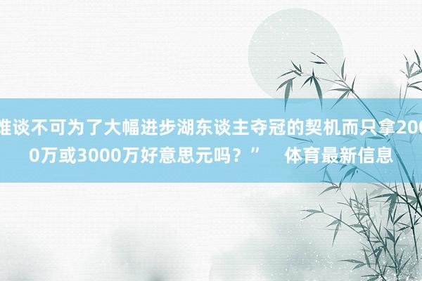 难谈不可为了大幅进步湖东谈主夺冠的契机而只拿2000万或3000万好意思元吗？”    体育最新信息