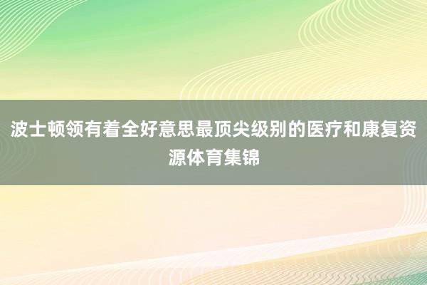 波士顿领有着全好意思最顶尖级别的医疗和康复资源体育集锦