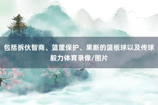 包括拆伙智商、篮筐保护、果断的篮板球以及传球毅力体育录像/图片