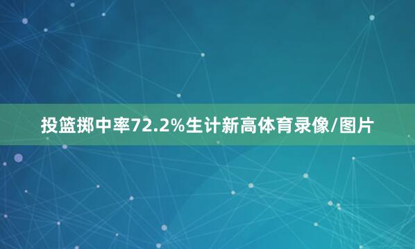 投篮掷中率72.2%生计新高体育录像/图片