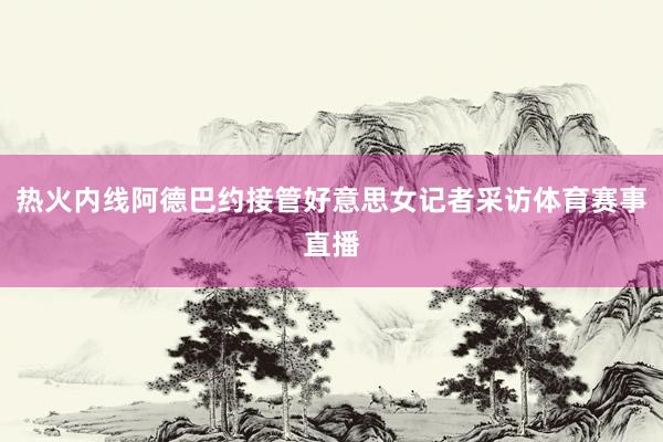热火内线阿德巴约接管好意思女记者采访体育赛事直播