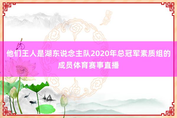 他们王人是湖东说念主队2020年总冠军素质组的成员体育赛事直播