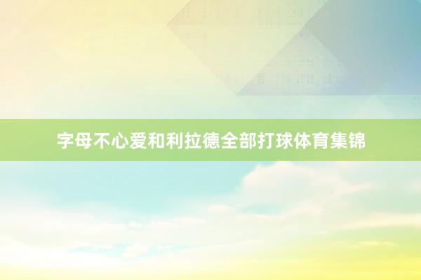 字母不心爱和利拉德全部打球体育集锦