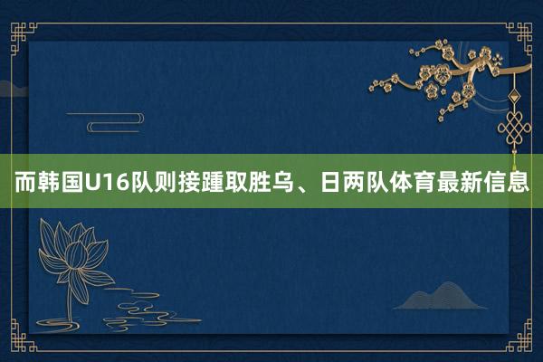 而韩国U16队则接踵取胜乌、日两队体育最新信息