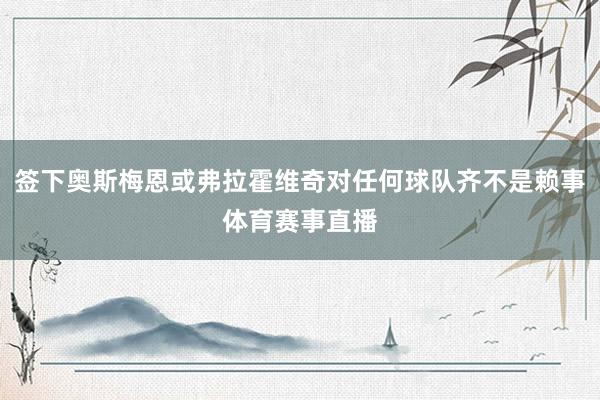 签下奥斯梅恩或弗拉霍维奇对任何球队齐不是赖事体育赛事直播