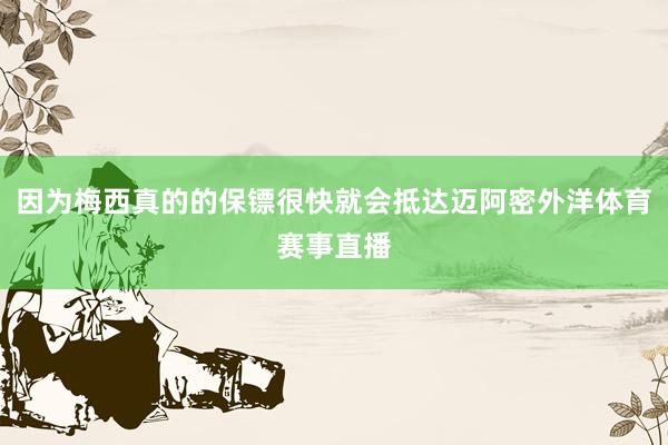 因为梅西真的的保镖很快就会抵达迈阿密外洋体育赛事直播