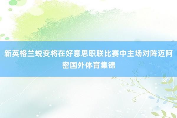 新英格兰蜕变将在好意思职联比赛中主场对阵迈阿密国外体育集锦