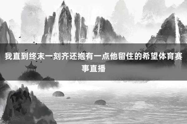 我直到终末一刻齐还抱有一点他留住的希望体育赛事直播