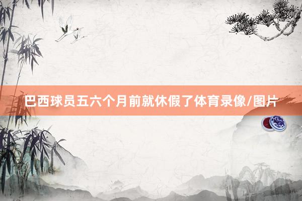 巴西球员五六个月前就休假了体育录像/图片