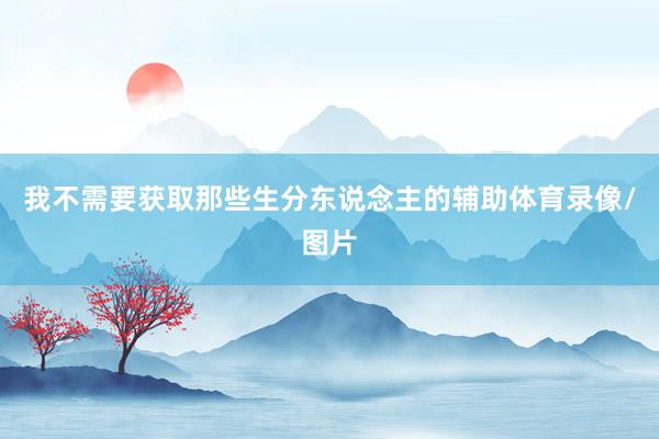 我不需要获取那些生分东说念主的辅助体育录像/图片
