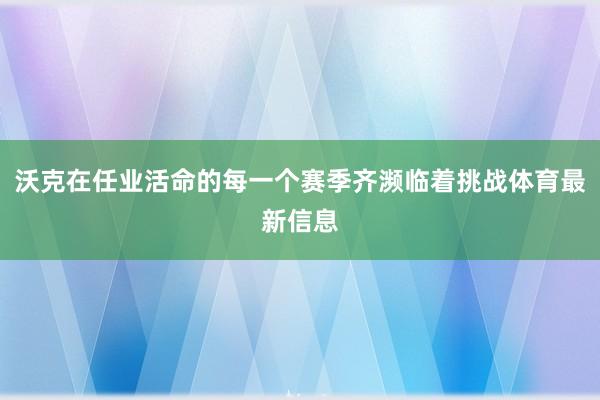 沃克在任业活命的每一个赛季齐濒临着挑战体育最新信息