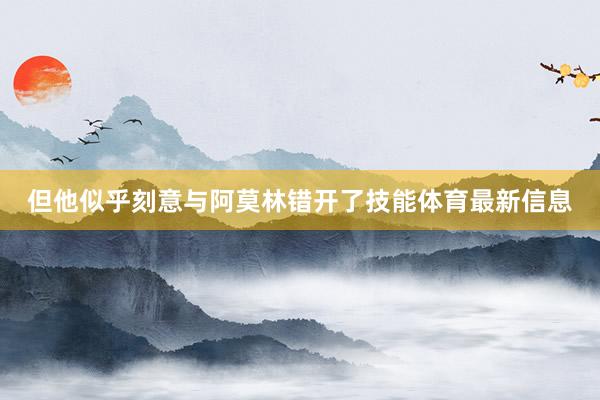 但他似乎刻意与阿莫林错开了技能体育最新信息