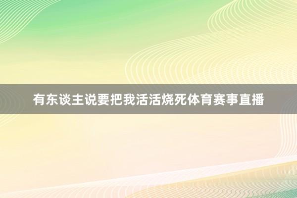 有东谈主说要把我活活烧死体育赛事直播