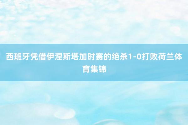 西班牙凭借伊涅斯塔加时赛的绝杀1-0打败荷兰体育集锦