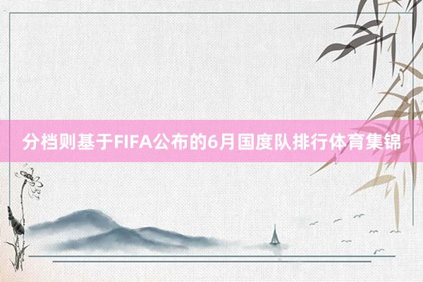 分档则基于FIFA公布的6月国度队排行体育集锦
