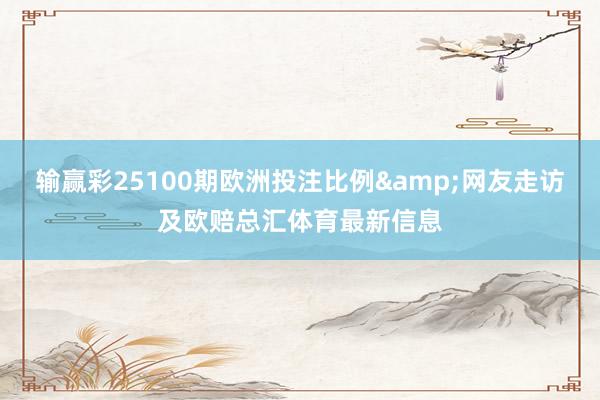 输赢彩25100期欧洲投注比例&网友走访及欧赔总汇体育最新信息