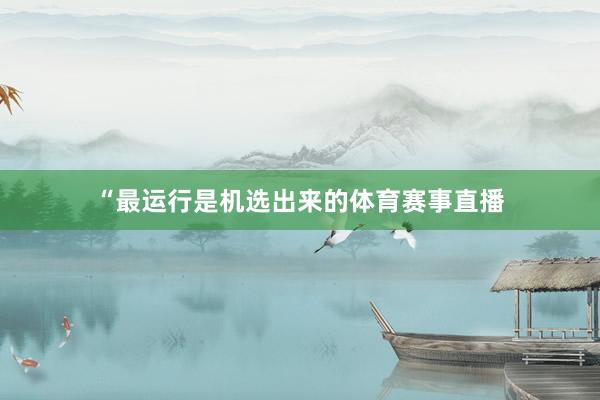 “最运行是机选出来的体育赛事直播