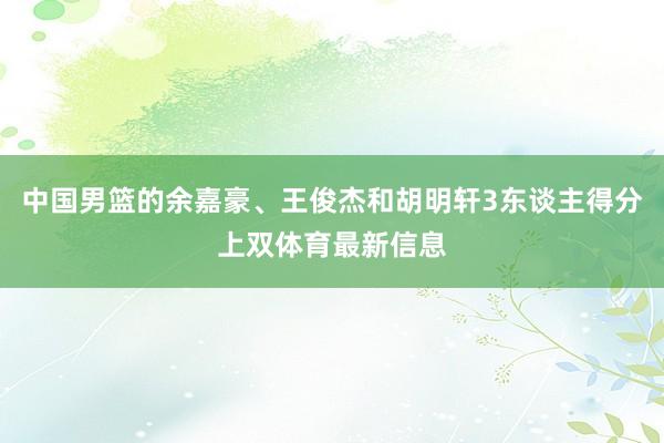 中国男篮的余嘉豪、王俊杰和胡明轩3东谈主得分上双体育最新信息