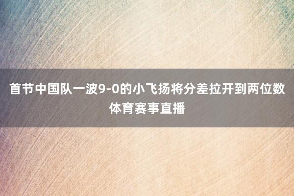首节中国队一波9-0的小飞扬将分差拉开到两位数体育赛事直播