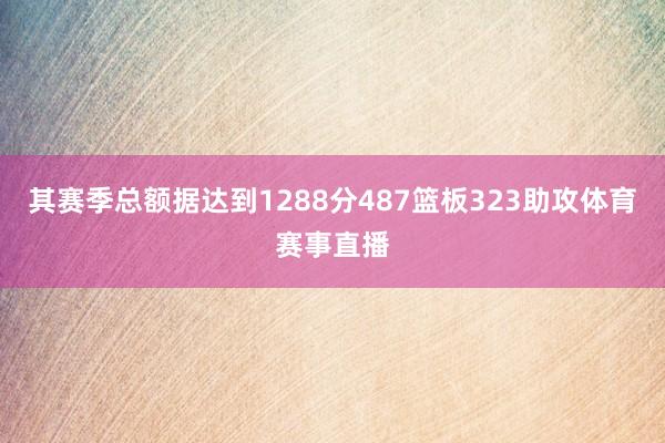 其赛季总额据达到1288分487篮板323助攻体育赛事直播