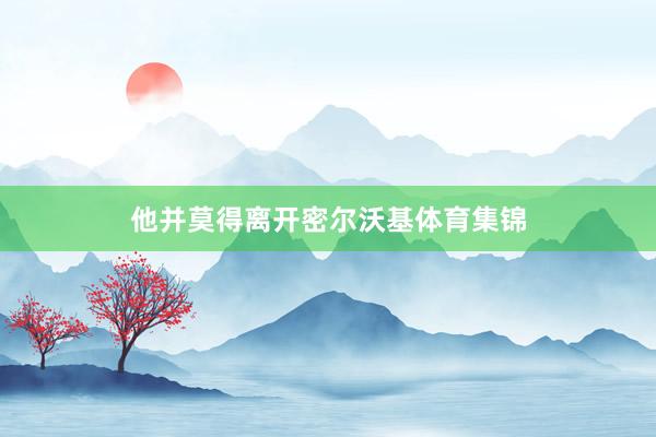 他并莫得离开密尔沃基体育集锦