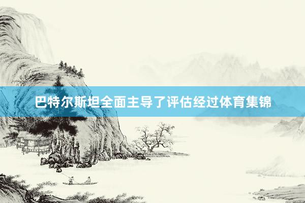 巴特尔斯坦全面主导了评估经过体育集锦