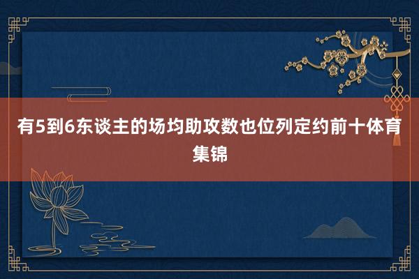 有5到6东谈主的场均助攻数也位列定约前十体育集锦